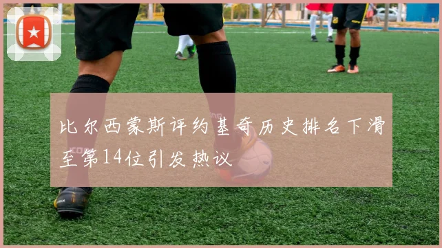 比尔西蒙斯评约基奇历史排名下滑至第14位引发热议