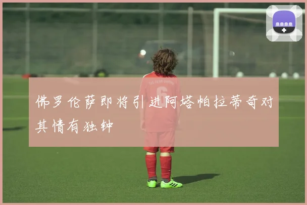 佛罗伦萨即将引进阿塔帕拉蒂奇对其情有独钟