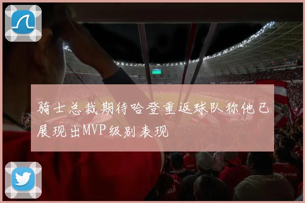 骑士总裁期待哈登重返球队称他已展现出MVP级别表现
