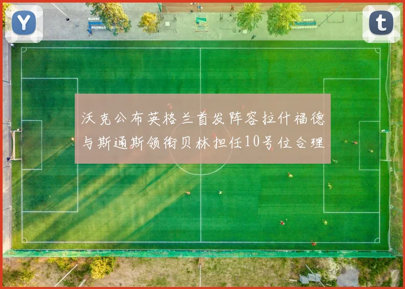 沃克公布英格兰首发阵容拉什福德与斯通斯领衔贝林担任10号位合理性分析