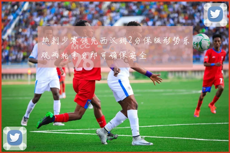 热刺少赛领先西汉姆2分保级形势乐观两轮拿分即可确保安全
