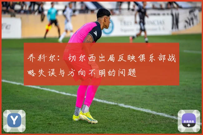 乔科尔：切尔西出局反映俱乐部战略失误与方向不明的问题