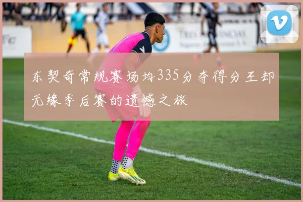 东契奇常规赛场均335分夺得分王却无缘季后赛的遗憾之旅
