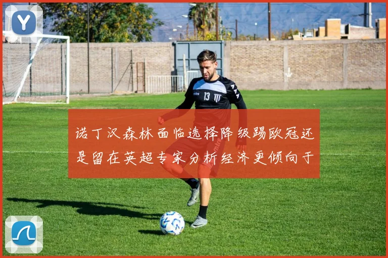 诺丁汉森林面临选择降级踢欧冠还是留在英超专家分析经济更倾向于英超