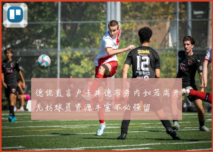 德佬直言卢卡库德布劳内如若离开无妨球员资源丰富不必强留