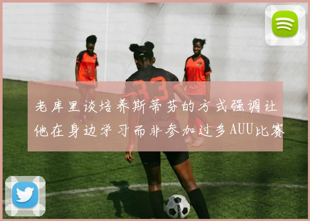 老库里谈培养斯蒂芬的方式强调让他在身边学习而非参加过多AUU比赛
