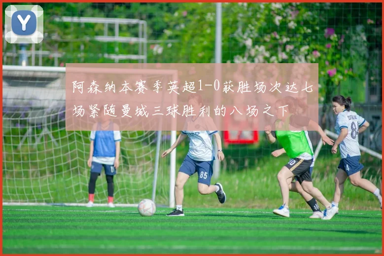 阿森纳本赛季英超1-0获胜场次达七场紧随曼城三球胜利的八场之下