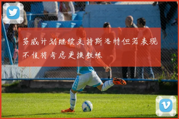 芬威计划继续支持斯洛特但若表现不佳将考虑更换教练