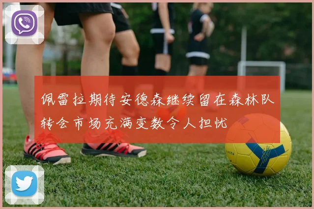 佩雷拉期待安德森继续留在森林队转会市场充满变数令人担忧