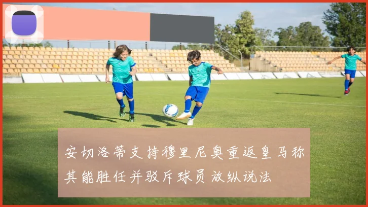 安切洛蒂支持穆里尼奥重返皇马称其能胜任并驳斥球员放纵说法