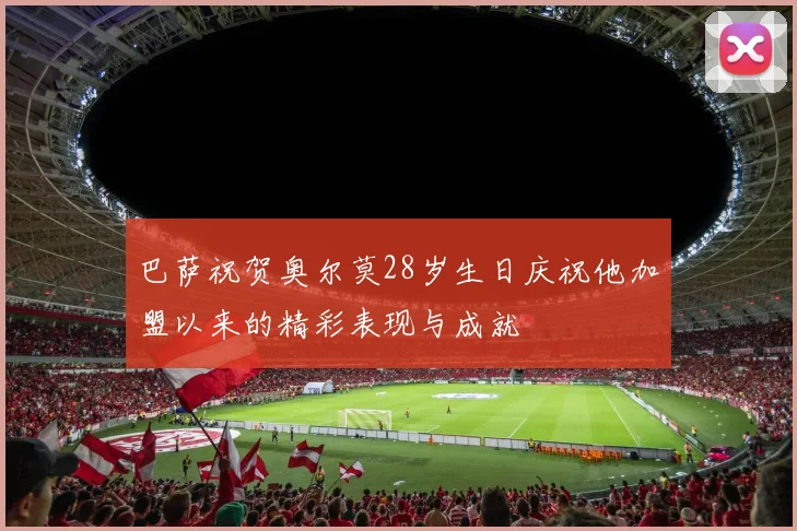 巴萨祝贺奥尔莫28岁生日庆祝他加盟以来的精彩表现与成就