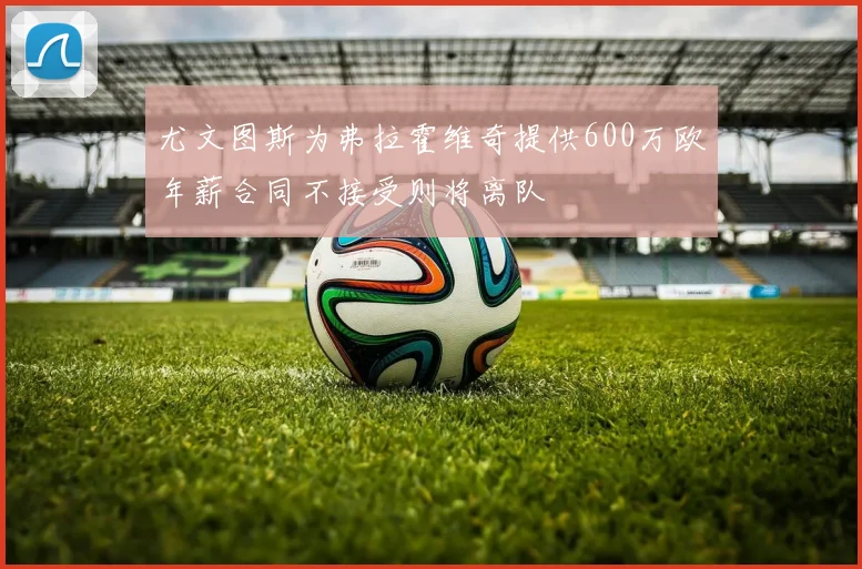 尤文图斯为弗拉霍维奇提供600万欧年薪合同不接受则将离队