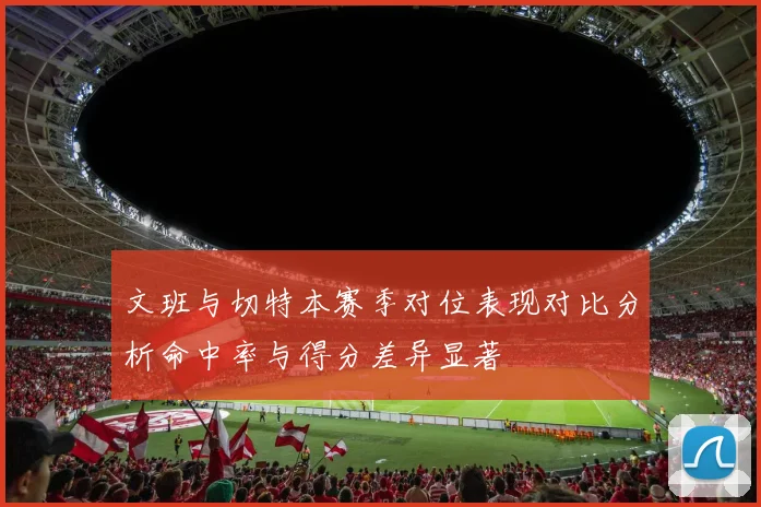 文班与切特本赛季对位表现对比分析命中率与得分差异显著