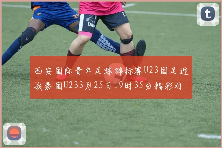 西安国际青年足球锦标赛U23国足迎战泰国U233月25日19时35分精彩对决