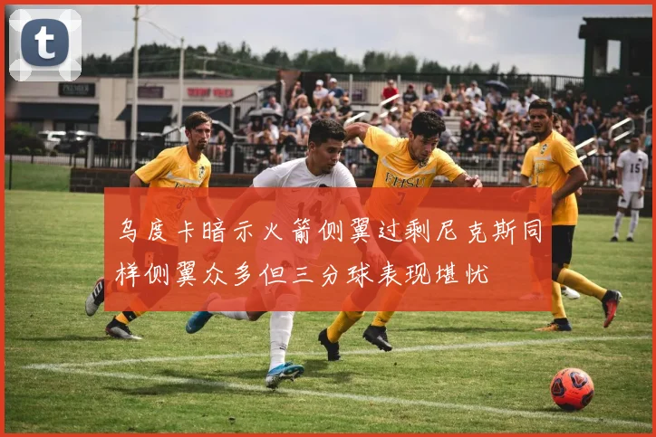 乌度卡暗示火箭侧翼过剩尼克斯同样侧翼众多但三分球表现堪忧