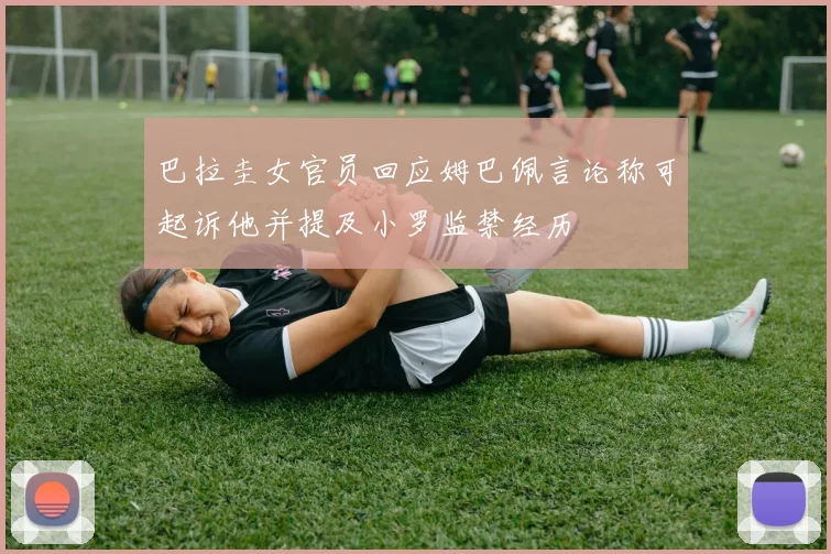 巴拉圭女官员回应姆巴佩言论称可起诉他并提及小罗监禁经历