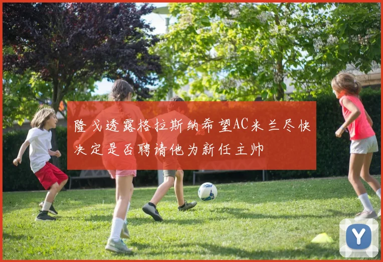 隆戈透露格拉斯纳希望AC米兰尽快决定是否聘请他为新任主帅