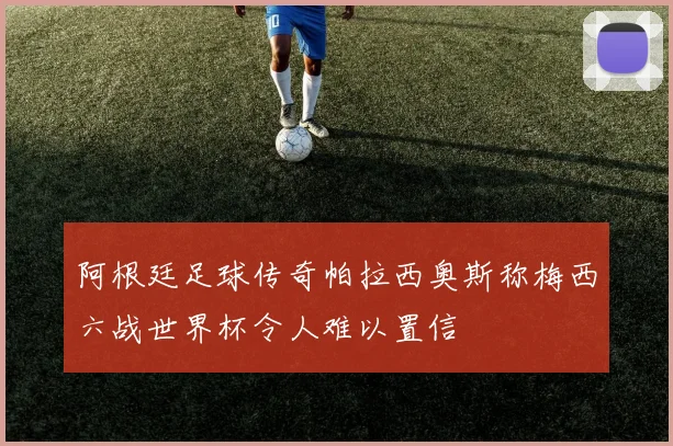 阿根廷足球传奇帕拉西奥斯称梅西六战世界杯令人难以置信