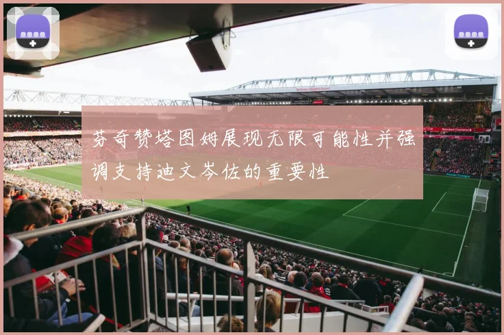 芬奇赞塔图姆展现无限可能性并强调支持迪文岑佐的重要性