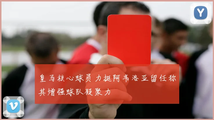 皇马核心球员力挺阿韦洛亚留任称其增强球队凝聚力