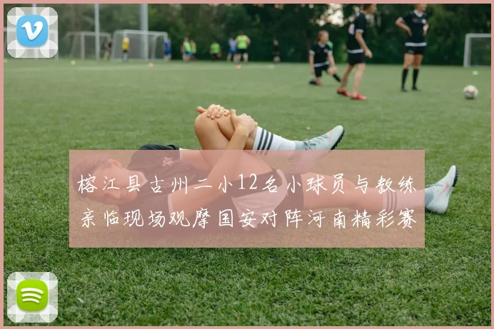 榕江县古州二小12名小球员与教练亲临现场观摩国安对阵河南精彩赛事