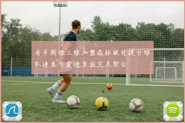 考辛斯称三球加盟森林狼将提升球队速度与爱德华兹完美契合