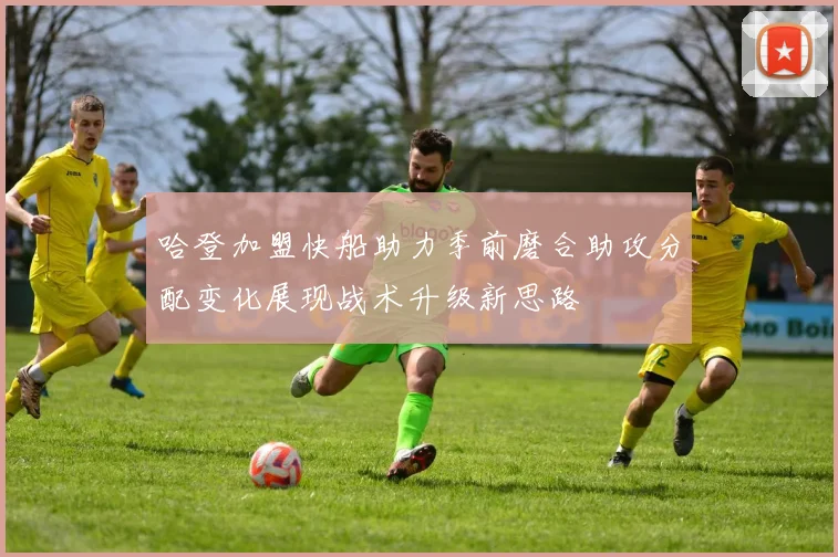 哈登加盟快船助力季前磨合助攻分配变化展现战术升级新思路