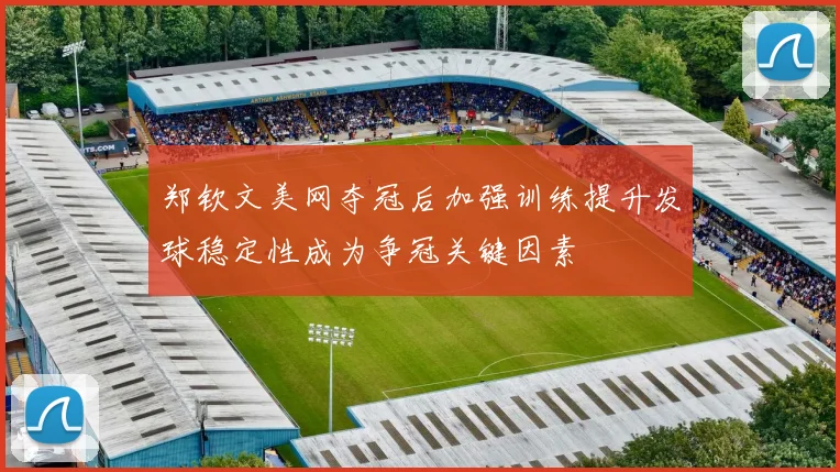 郑钦文美网夺冠后加强训练提升发球稳定性成为争冠关键因素